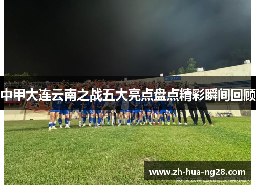 中甲大连云南之战五大亮点盘点精彩瞬间回顾