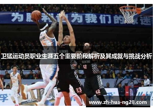 卫猛运动员职业生涯五个重要阶段解析及其成就与挑战分析