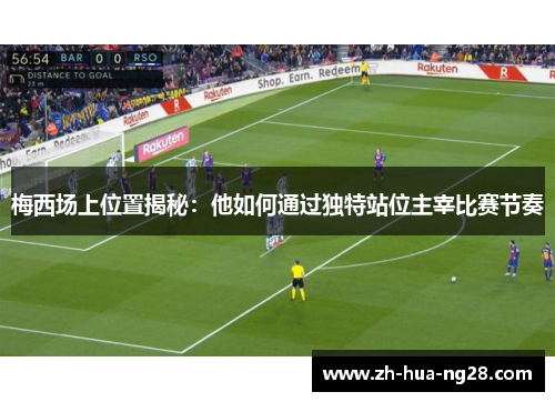 梅西场上位置揭秘：他如何通过独特站位主宰比赛节奏