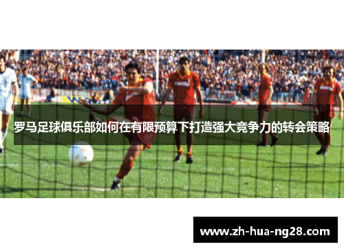 罗马足球俱乐部如何在有限预算下打造强大竞争力的转会策略