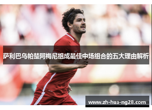 萨利巴乌帕楚阿梅尼组成最佳中场组合的五大理由解析