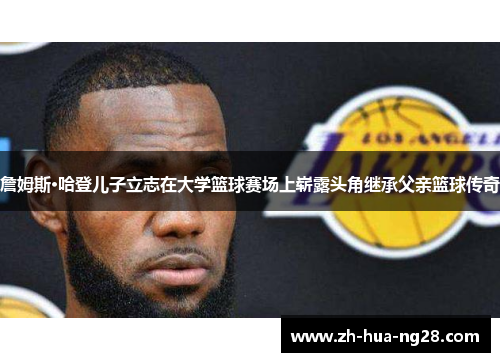 詹姆斯·哈登儿子立志在大学篮球赛场上崭露头角继承父亲篮球传奇