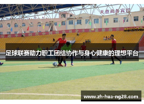 足球联赛助力职工团结协作与身心健康的理想平台 足球联赛助力职工团结协作与身心健康的理想平台