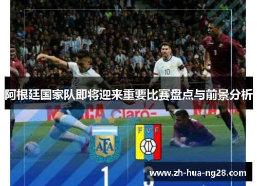 阿根廷国家队即将迎来重要比赛盘点与前景分析 阿根廷国家队即将迎来重要比赛盘点与前景分析