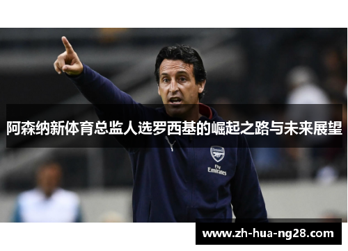 阿森纳新体育总监人选罗西基的崛起之路与未来展望