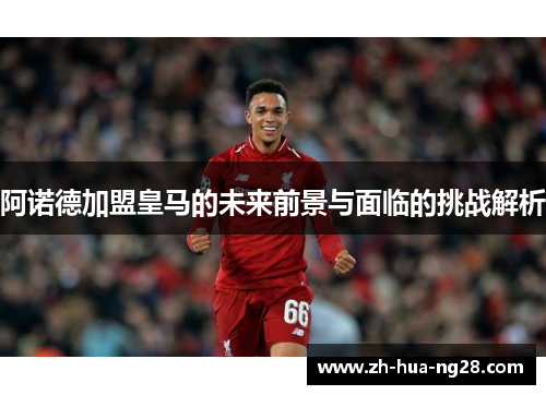 阿诺德加盟皇马的未来前景与面临的挑战解析