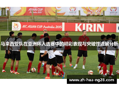 马来西亚队在亚洲杯入选赛中的精彩表现与突破性进展分析 马来西亚队在亚洲杯入选赛中的精彩表现与突破性进展分析