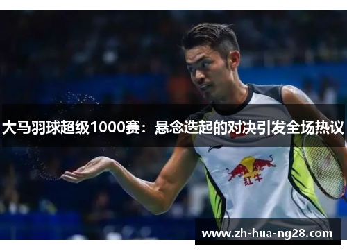 大马羽球超级1000赛：悬念迭起的对决引发全场热议