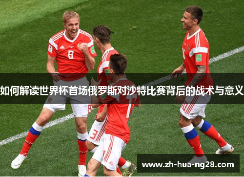 如何解读世界杯首场俄罗斯对沙特比赛背后的战术与意义 如何解读世界杯首场俄罗斯对沙特比赛背后的战术与意义