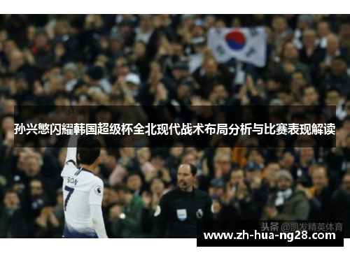 孙兴慜闪耀韩国超级杯全北现代战术布局分析与比赛表现解读 孙兴慜闪耀韩国超级杯全北现代战术布局分析与比赛表现解读