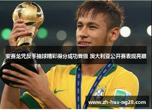 安赛龙凭反手抽球精彩得分成功晋级 澳大利亚公开赛表现亮眼