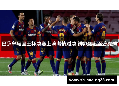 巴萨皇马国王杯决赛上演激情对决 谁能捧起至高荣誉 巴萨皇马国王杯决赛上演激情对决 谁能捧起至高荣誉