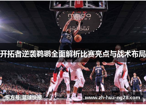 开拓者逆袭鹈鹕全面解析比赛亮点与战术布局 开拓者逆袭鹈鹕全面解析比赛亮点与战术布局