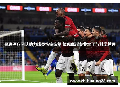曼联医疗团队助力球员伤病恢复 体现卓越专业水平与科学管理 曼联医疗团队助力球员伤病恢复 体现卓越专业水平与科学管理