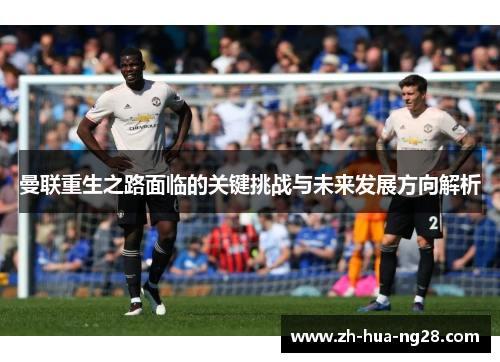 曼联重生之路面临的关键挑战与未来发展方向解析