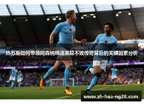 热苏斯如何带领阿森纳缔造英超不败传奇背后的关键因素分析