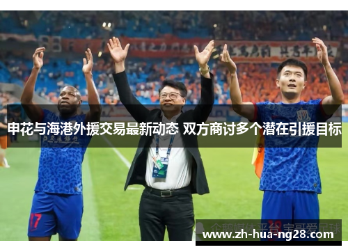 申花与海港外援交易最新动态 双方商讨多个潜在引援目标