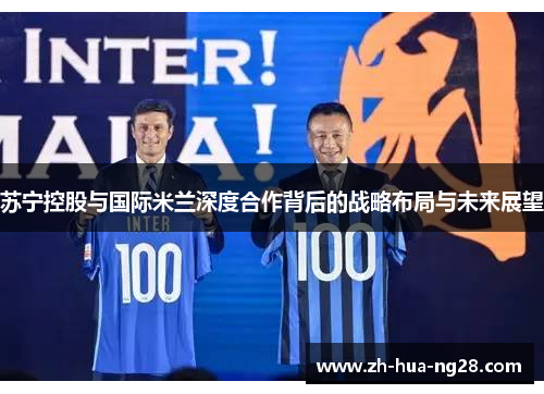 苏宁控股与国际米兰深度合作背后的战略布局与未来展望 苏宁控股与国际米兰深度合作背后的战略布局与未来展望