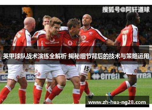 英甲球队战术演练全解析 揭秘细节背后的技术与策略运用 英甲球队战术演练全解析 揭秘细节背后的技术与策略运用