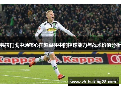 弗拉门戈中场核心在超级杯中的控球能力与战术价值分析
