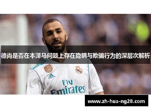 德尚是否在本泽马问题上存在隐瞒与欺骗行为的深层次解析