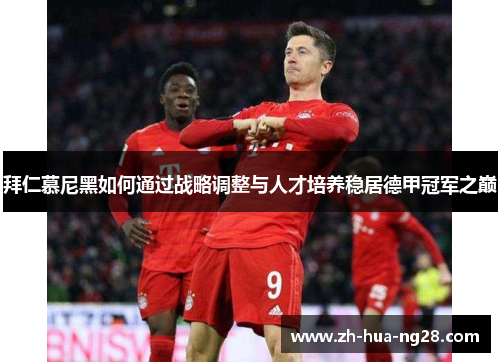 拜仁慕尼黑如何通过战略调整与人才培养稳居德甲冠军之巅