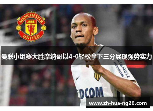 曼联小组赛大胜摩纳哥以4-0轻松拿下三分展现强势实力