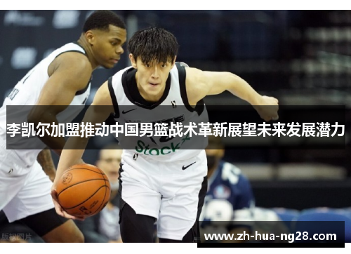 李凯尔加盟推动中国男篮战术革新展望未来发展潜力