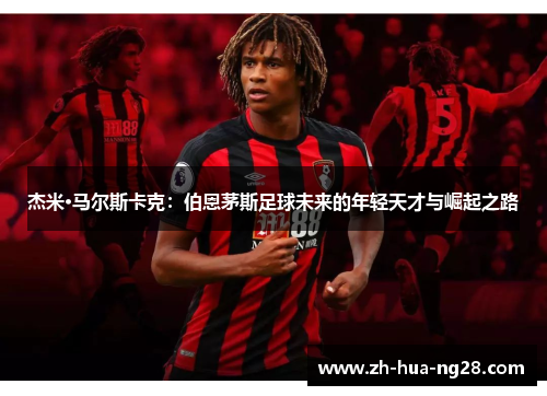 杰米·马尔斯卡克:伯恩茅斯足球未来的年轻天才与崛起之路 杰米·马尔斯卡克:伯恩茅斯足球未来的年轻天才与崛起之路
