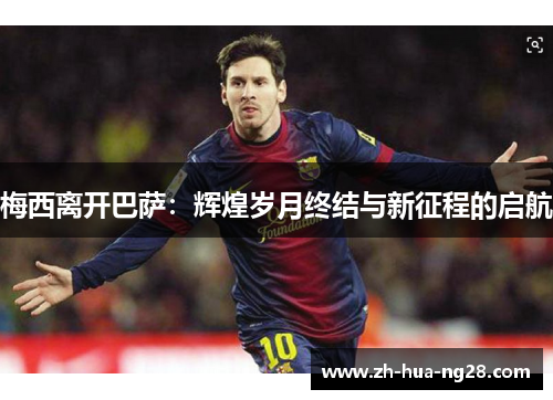 梅西离开巴萨：辉煌岁月终结与新征程的启航