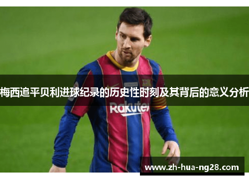 梅西追平贝利进球纪录的历史性时刻及其背后的意义分析 梅西追平贝利进球纪录的历史性时刻及其背后的意义分析