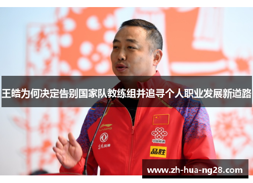 王皓为何决定告别国家队教练组并追寻个人职业发展新道路