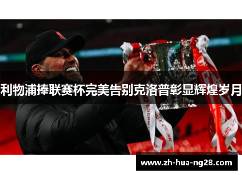 利物浦捧联赛杯完美告别克洛普彰显辉煌岁月 利物浦捧联赛杯完美告别克洛普彰显辉煌岁月