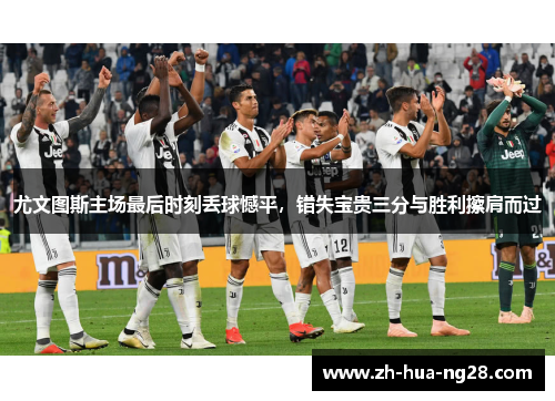 尤文图斯主场最后时刻丢球憾平,错失宝贵三分与胜利擦肩而过 尤文图斯主场最后时刻丢球憾平,错失宝贵三分与胜利擦肩而过