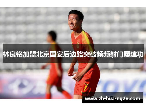 林良铭加盟北京国安后边路突破频频射门屡建功 林良铭加盟北京国安后边路突破频频射门屡建功