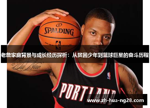 老詹家庭背景与成长经历探析:从贫困少年到篮球巨星的奋斗历程 老詹家庭背景与成长经历探析:从贫困少年到篮球巨星的奋斗历程