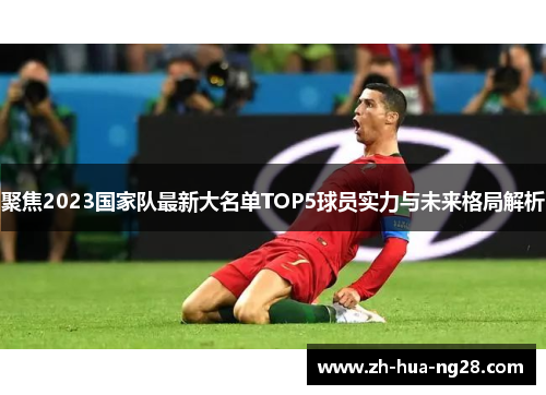 聚焦2023国家队最新大名单TOP5球员实力与未来格局解析 聚焦2023国家队最新大名单TOP5球员实力与未来格局解析