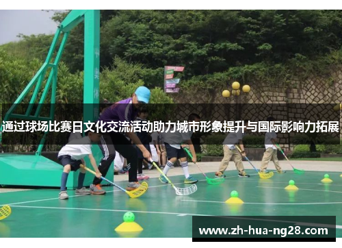 通过球场比赛日文化交流活动助力城市形象提升与国际影响力拓展