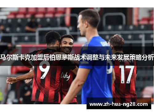 马尔斯卡克加盟后伯恩茅斯战术调整与未来发展策略分析