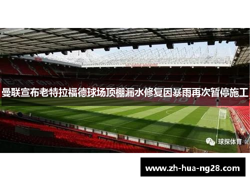 曼联宣布老特拉福德球场顶棚漏水修复因暴雨再次暂停施工