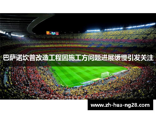 巴萨诺坎普改造工程因施工方问题进展缓慢引发关注 巴萨诺坎普改造工程因施工方问题进展缓慢引发关注