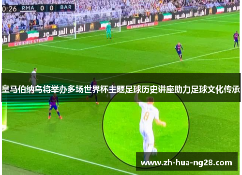皇马伯纳乌将举办多场世界杯主题足球历史讲座助力足球文化传承 皇马伯纳乌将举办多场世界杯主题足球历史讲座助力足球文化传承