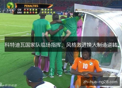 科特迪瓦国家队临场指挥，风格激进换人制造逆转